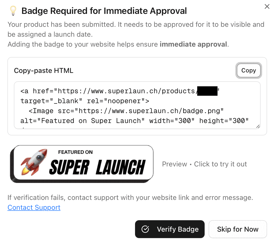 Super Launch badge dialog headed “Badge Required for Immediate Approval”, with the lines “Your product has been submitted. It needs to be approved for it to be visible and be assigned a launch date.” and “Adding the badge to your website helps ensure immediate approval.”, a Copy-paste HTML box whose snippet links to the listing page (its number blacked out) and loads badge.png at width 300 and height 300, a Featured on Super Launch badge preview, the note “If verification fails, contact support with your website link and error message.”, a Contact Support link and the buttons Verify Badge and Skip for Now
