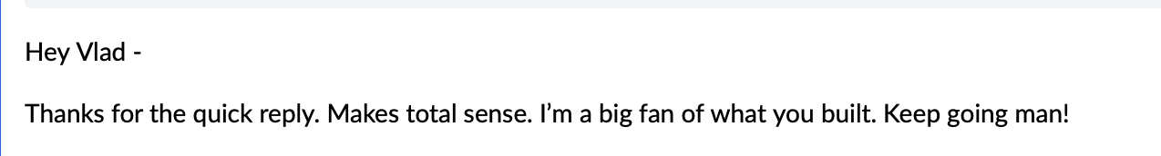 Customer email: thanks for the quick reply, I'm a big fan of what you built, keep going man!