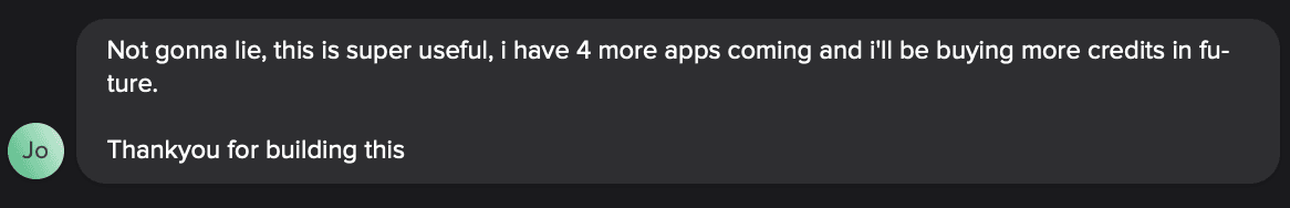 Customer chat: not gonna lie, this is super useful, I have 4 more apps coming and I'll be buying more credits in future. Thank you for building this.