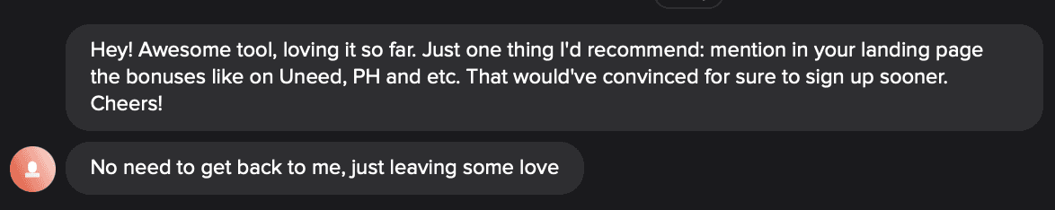 Customer chat: awesome tool, loving it so far. One recommendation, mention the bonuses like on Uneed and PH on your landing page. Just leaving some love.